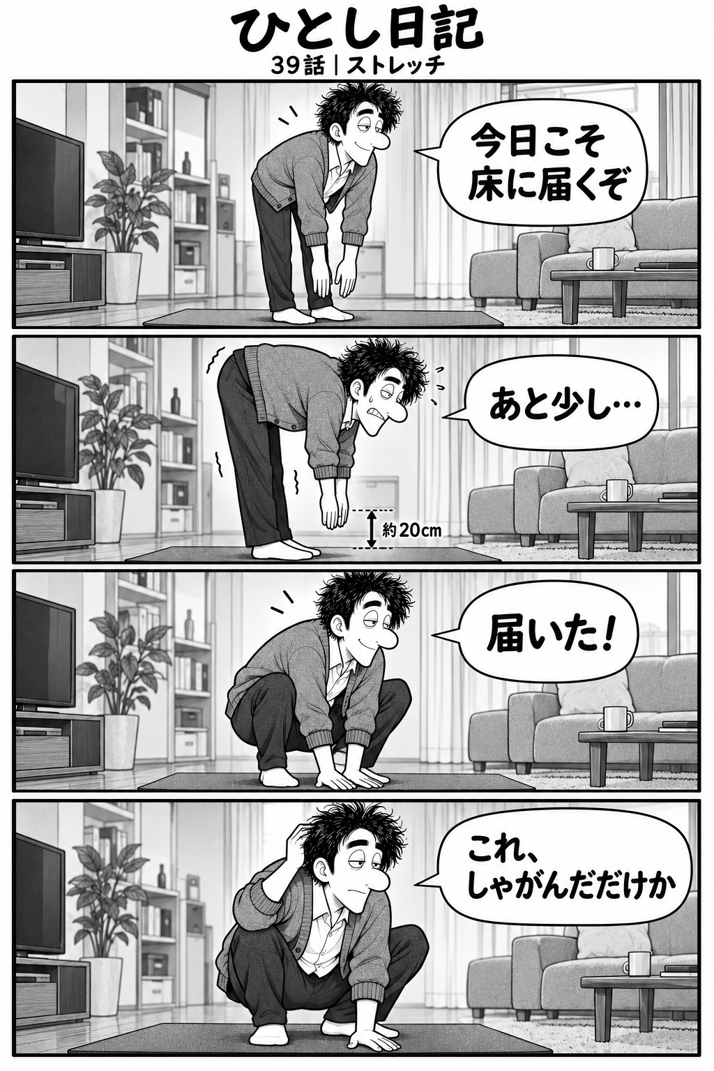 第39話「ストレッチ」全4コマ。前屈で床に届かず、膝を曲げて成功。しゃがんだだけだったと気づく。1コマ目：床に指をつけようと決意。「今日こそ床に届くぞ」 2コマ目：前屈するが届かない。「あと少し…」 3コマ目：膝を曲げて床に手がつく。「届いた！」 4コマ目：深くしゃがんでいることに気づく。「これ、しゃがんだだけか」
